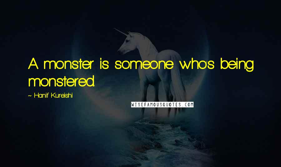 Hanif Kureishi Quotes: A monster is someone who's being monstered.