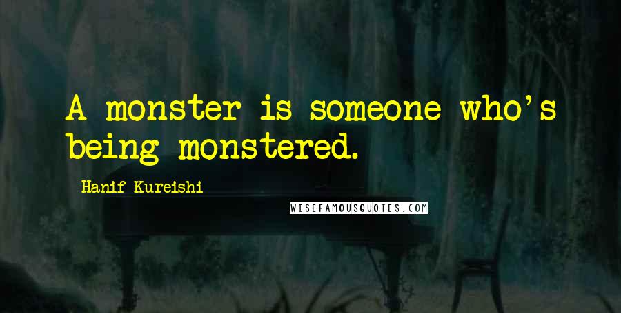 Hanif Kureishi Quotes: A monster is someone who's being monstered.