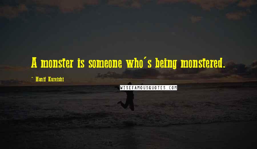 Hanif Kureishi Quotes: A monster is someone who's being monstered.