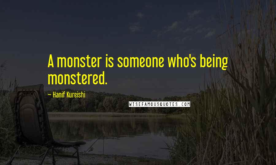 Hanif Kureishi Quotes: A monster is someone who's being monstered.