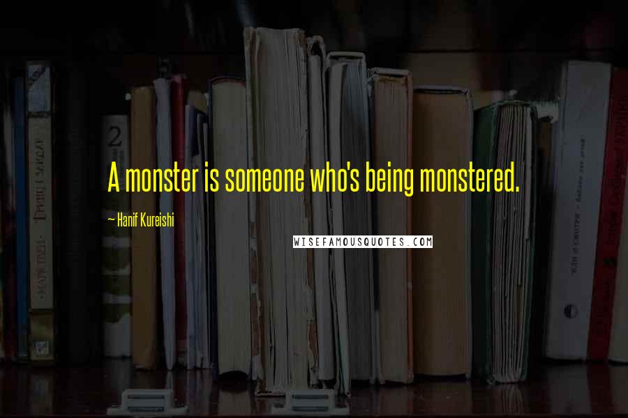 Hanif Kureishi Quotes: A monster is someone who's being monstered.