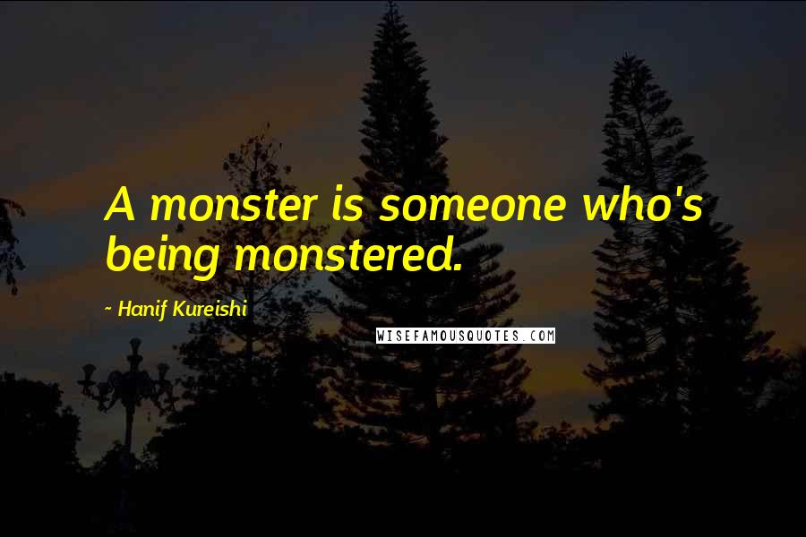 Hanif Kureishi Quotes: A monster is someone who's being monstered.