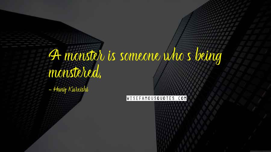 Hanif Kureishi Quotes: A monster is someone who's being monstered.