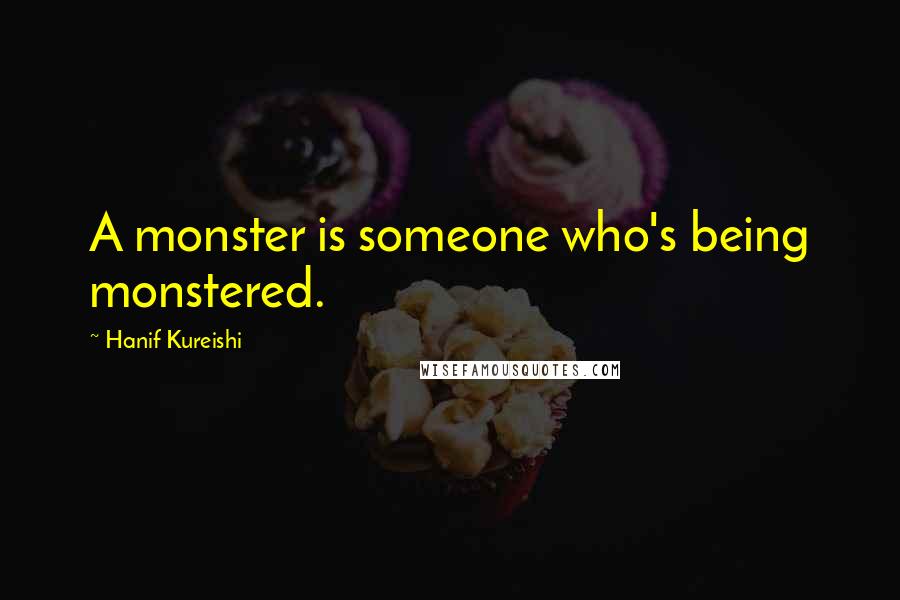 Hanif Kureishi Quotes: A monster is someone who's being monstered.