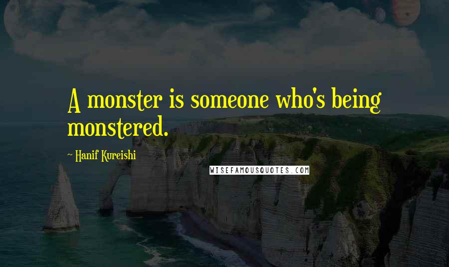 Hanif Kureishi Quotes: A monster is someone who's being monstered.