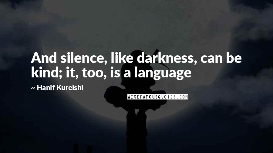 Hanif Kureishi Quotes: And silence, like darkness, can be kind; it, too, is a language