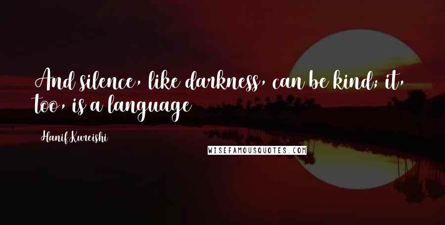 Hanif Kureishi Quotes: And silence, like darkness, can be kind; it, too, is a language