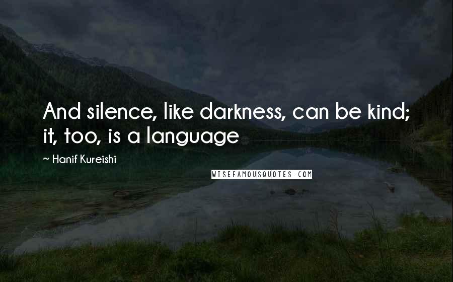 Hanif Kureishi Quotes: And silence, like darkness, can be kind; it, too, is a language
