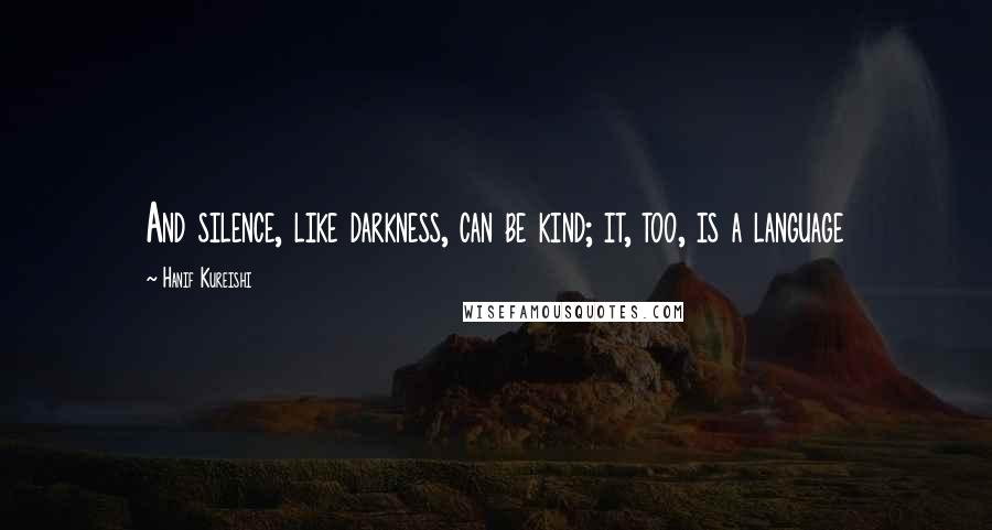 Hanif Kureishi Quotes: And silence, like darkness, can be kind; it, too, is a language