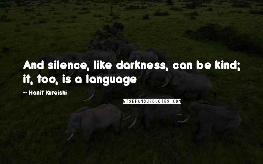 Hanif Kureishi Quotes: And silence, like darkness, can be kind; it, too, is a language