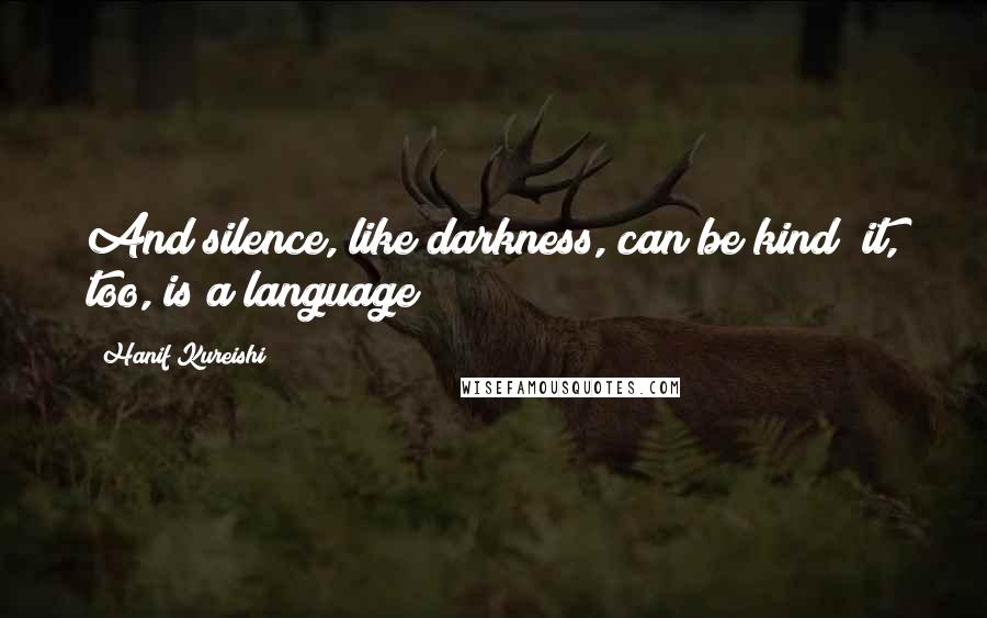 Hanif Kureishi Quotes: And silence, like darkness, can be kind; it, too, is a language