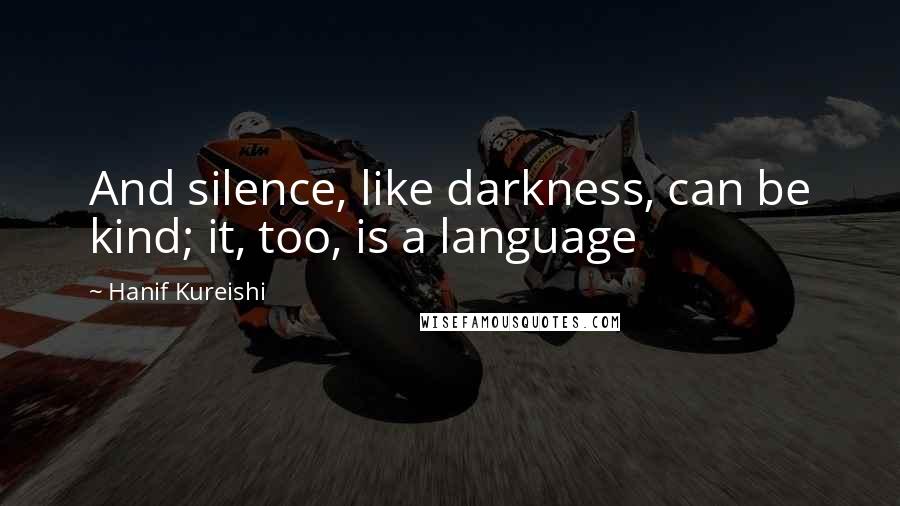 Hanif Kureishi Quotes: And silence, like darkness, can be kind; it, too, is a language