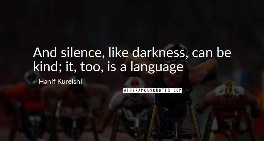 Hanif Kureishi Quotes: And silence, like darkness, can be kind; it, too, is a language