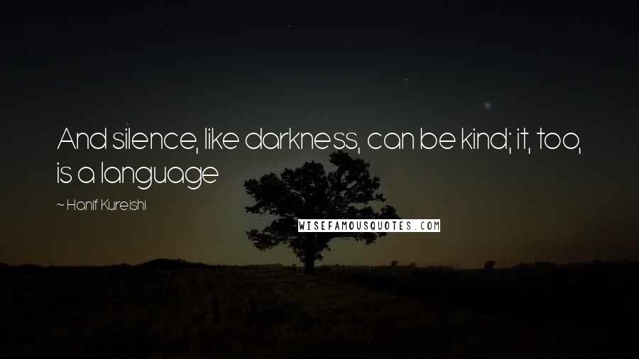 Hanif Kureishi Quotes: And silence, like darkness, can be kind; it, too, is a language