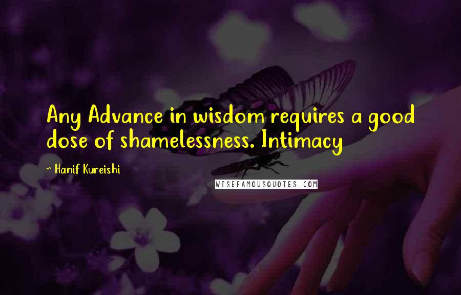 Hanif Kureishi Quotes: Any Advance in wisdom requires a good dose of shamelessness. Intimacy