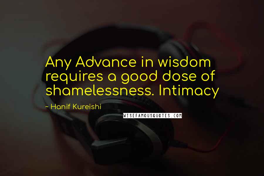 Hanif Kureishi Quotes: Any Advance in wisdom requires a good dose of shamelessness. Intimacy