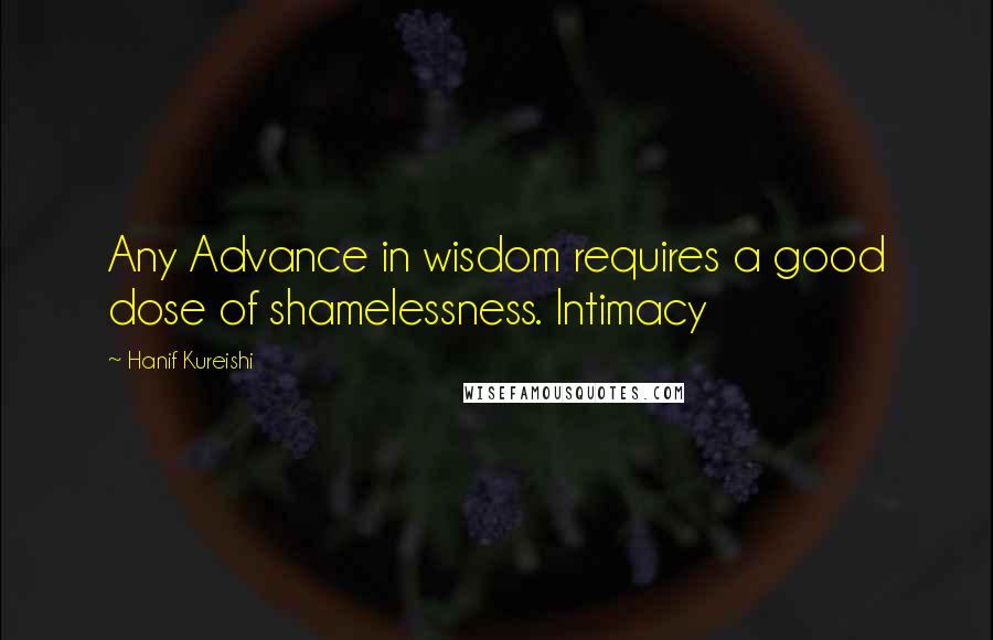 Hanif Kureishi Quotes: Any Advance in wisdom requires a good dose of shamelessness. Intimacy