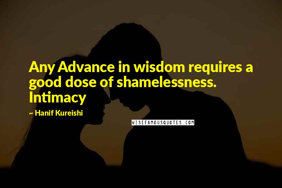 Hanif Kureishi Quotes: Any Advance in wisdom requires a good dose of shamelessness. Intimacy
