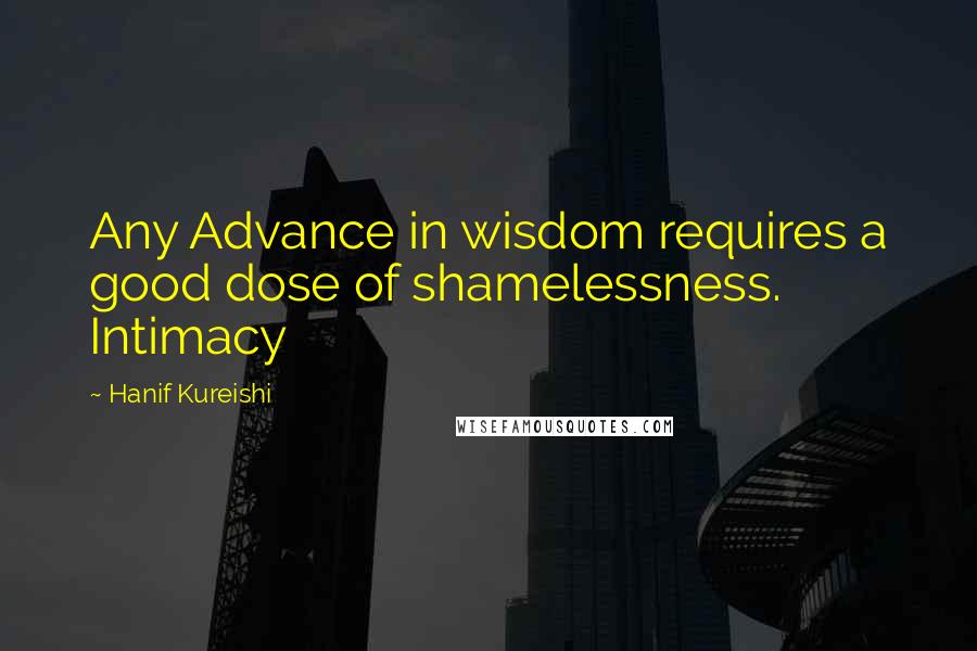 Hanif Kureishi Quotes: Any Advance in wisdom requires a good dose of shamelessness. Intimacy