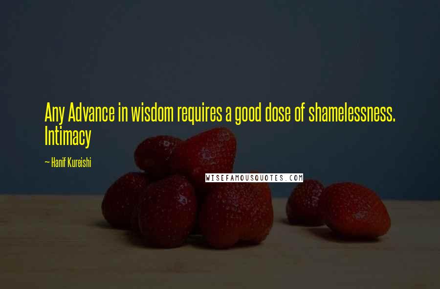 Hanif Kureishi Quotes: Any Advance in wisdom requires a good dose of shamelessness. Intimacy