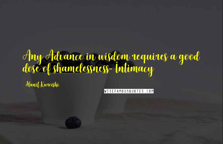 Hanif Kureishi Quotes: Any Advance in wisdom requires a good dose of shamelessness. Intimacy