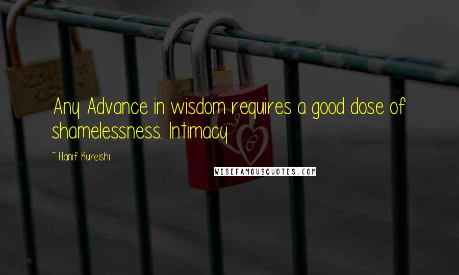 Hanif Kureishi Quotes: Any Advance in wisdom requires a good dose of shamelessness. Intimacy