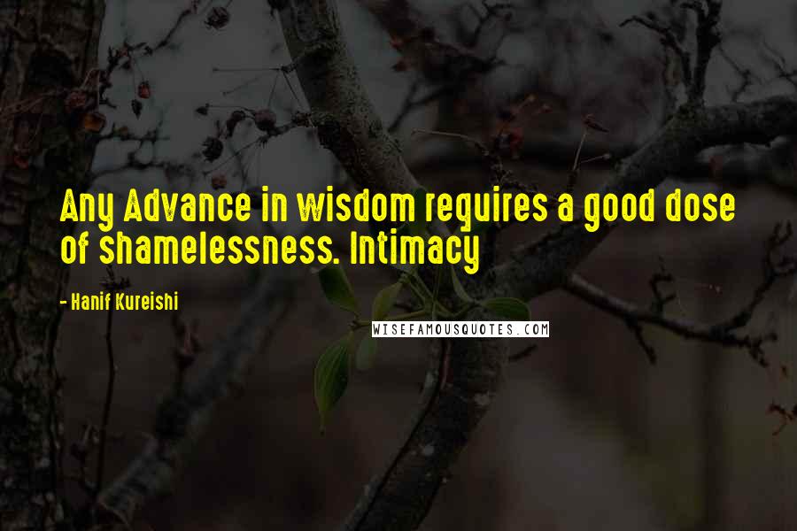 Hanif Kureishi Quotes: Any Advance in wisdom requires a good dose of shamelessness. Intimacy