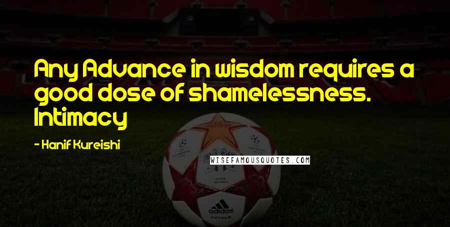 Hanif Kureishi Quotes: Any Advance in wisdom requires a good dose of shamelessness. Intimacy