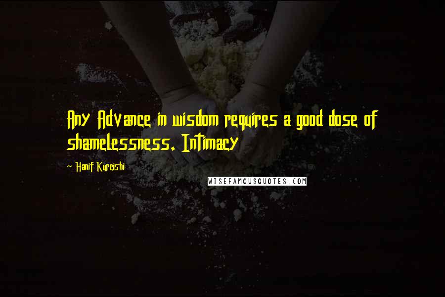 Hanif Kureishi Quotes: Any Advance in wisdom requires a good dose of shamelessness. Intimacy