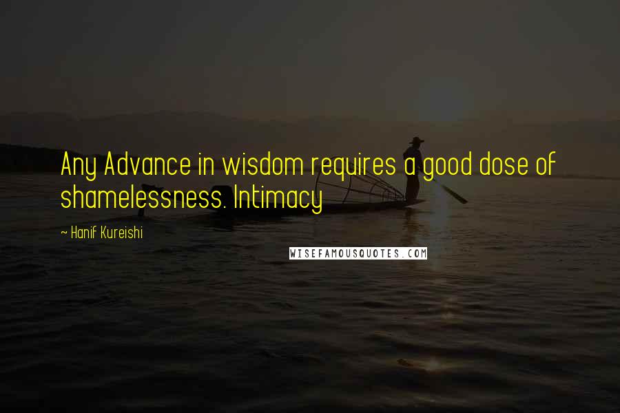 Hanif Kureishi Quotes: Any Advance in wisdom requires a good dose of shamelessness. Intimacy