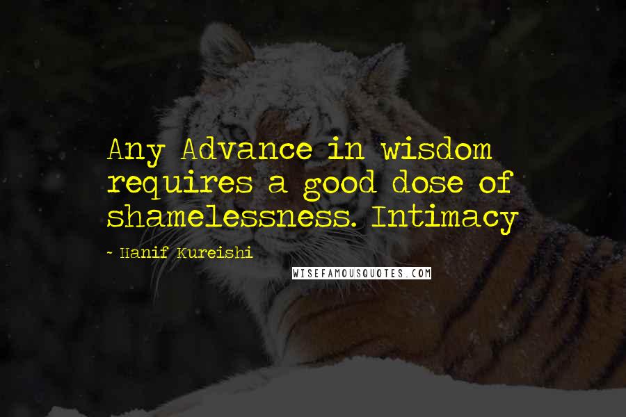 Hanif Kureishi Quotes: Any Advance in wisdom requires a good dose of shamelessness. Intimacy