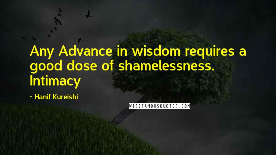 Hanif Kureishi Quotes: Any Advance in wisdom requires a good dose of shamelessness. Intimacy