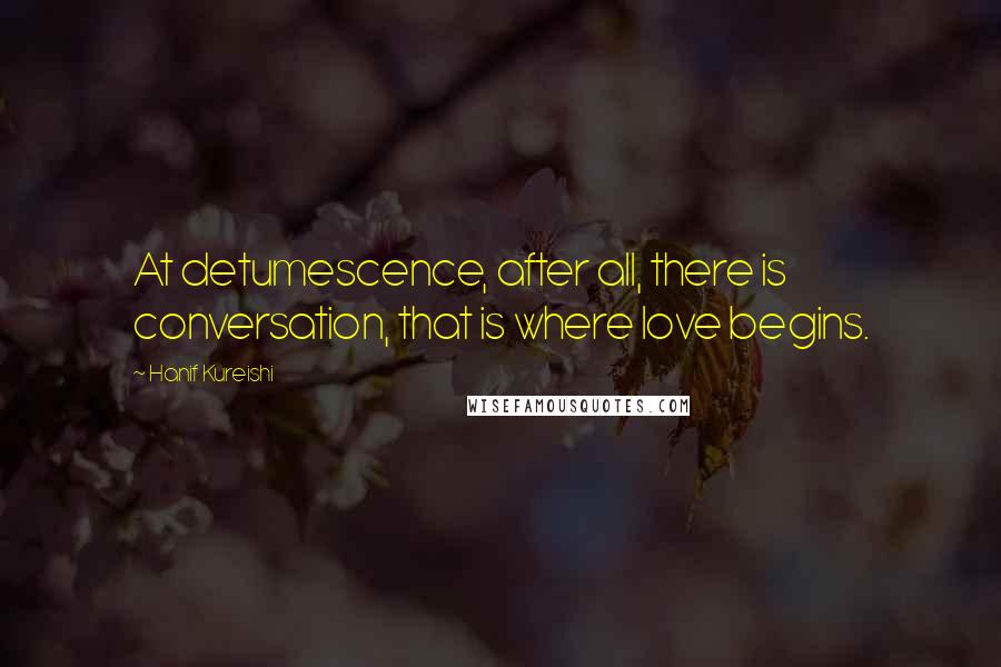 Hanif Kureishi Quotes: At detumescence, after all, there is conversation, that is where love begins.