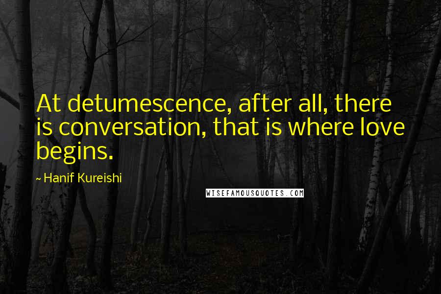 Hanif Kureishi Quotes: At detumescence, after all, there is conversation, that is where love begins.