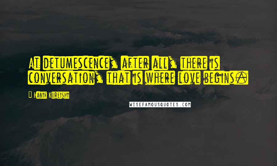 Hanif Kureishi Quotes: At detumescence, after all, there is conversation, that is where love begins.