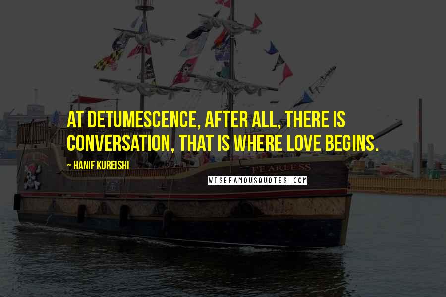 Hanif Kureishi Quotes: At detumescence, after all, there is conversation, that is where love begins.