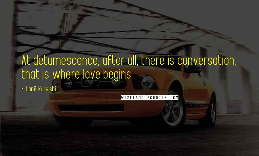 Hanif Kureishi Quotes: At detumescence, after all, there is conversation, that is where love begins.