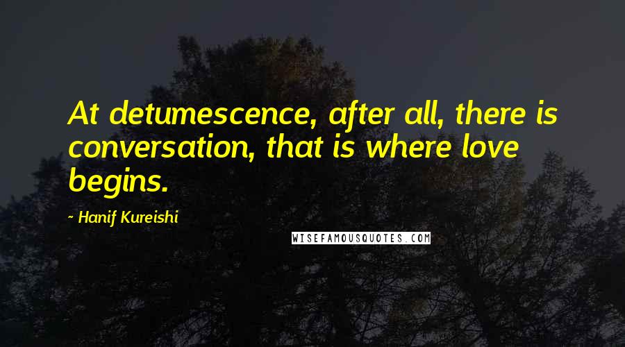 Hanif Kureishi Quotes: At detumescence, after all, there is conversation, that is where love begins.