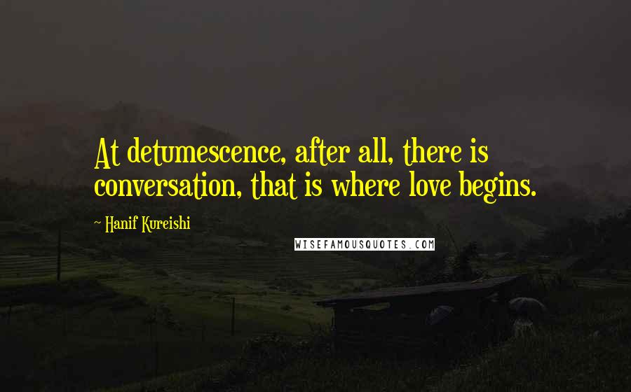 Hanif Kureishi Quotes: At detumescence, after all, there is conversation, that is where love begins.