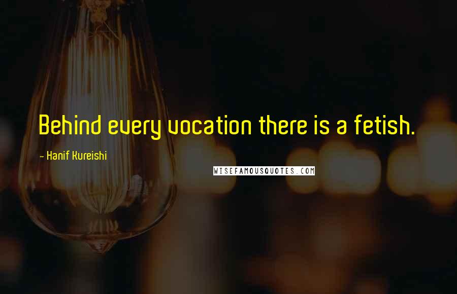 Hanif Kureishi Quotes: Behind every vocation there is a fetish.