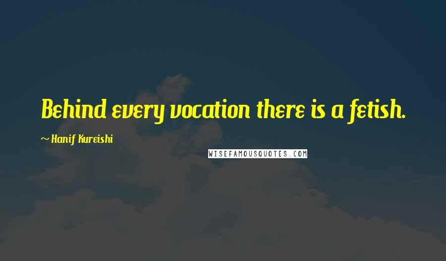 Hanif Kureishi Quotes: Behind every vocation there is a fetish.