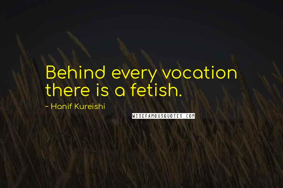 Hanif Kureishi Quotes: Behind every vocation there is a fetish.