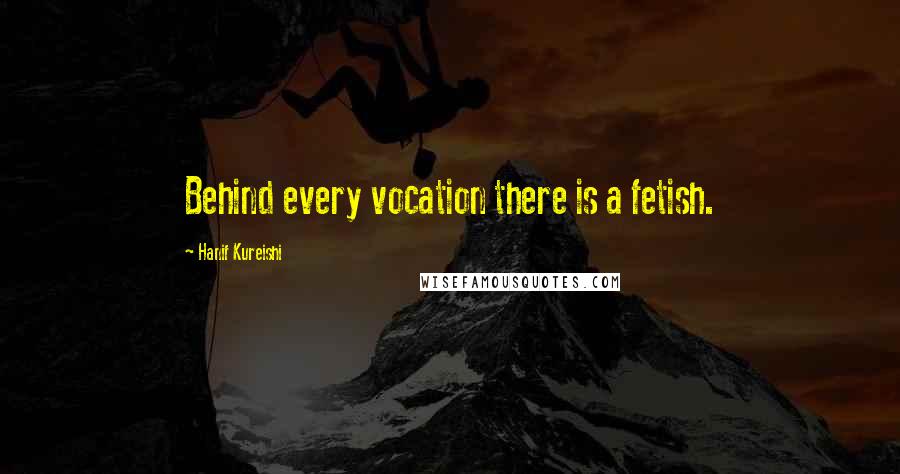 Hanif Kureishi Quotes: Behind every vocation there is a fetish.
