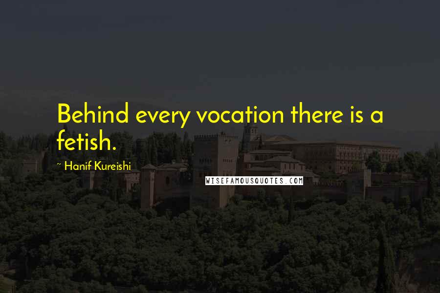 Hanif Kureishi Quotes: Behind every vocation there is a fetish.