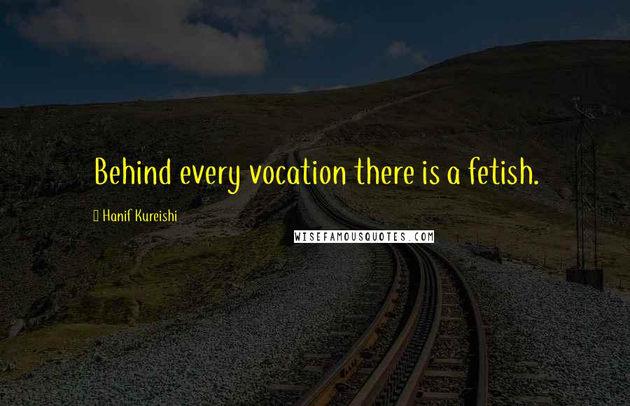 Hanif Kureishi Quotes: Behind every vocation there is a fetish.