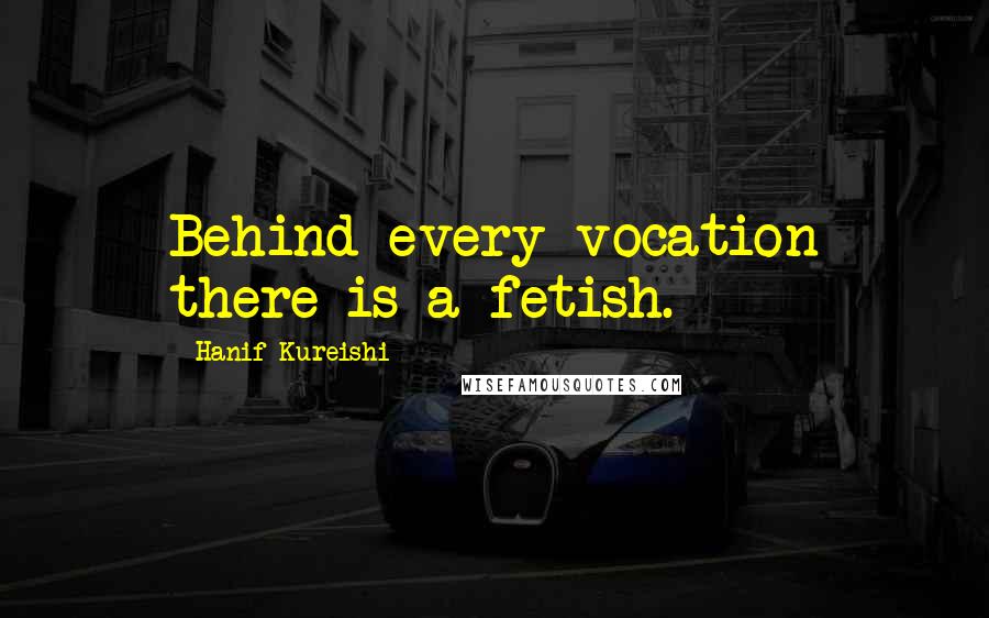 Hanif Kureishi Quotes: Behind every vocation there is a fetish.