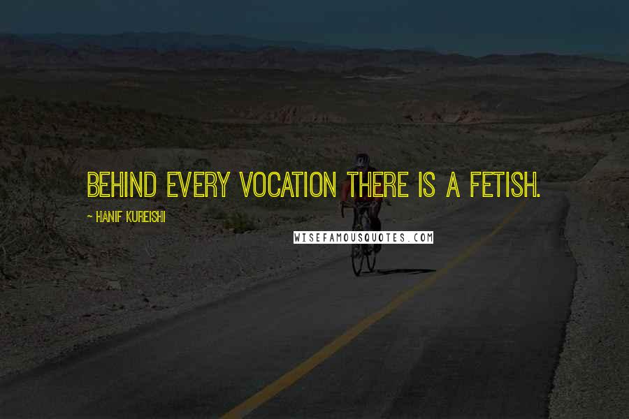 Hanif Kureishi Quotes: Behind every vocation there is a fetish.