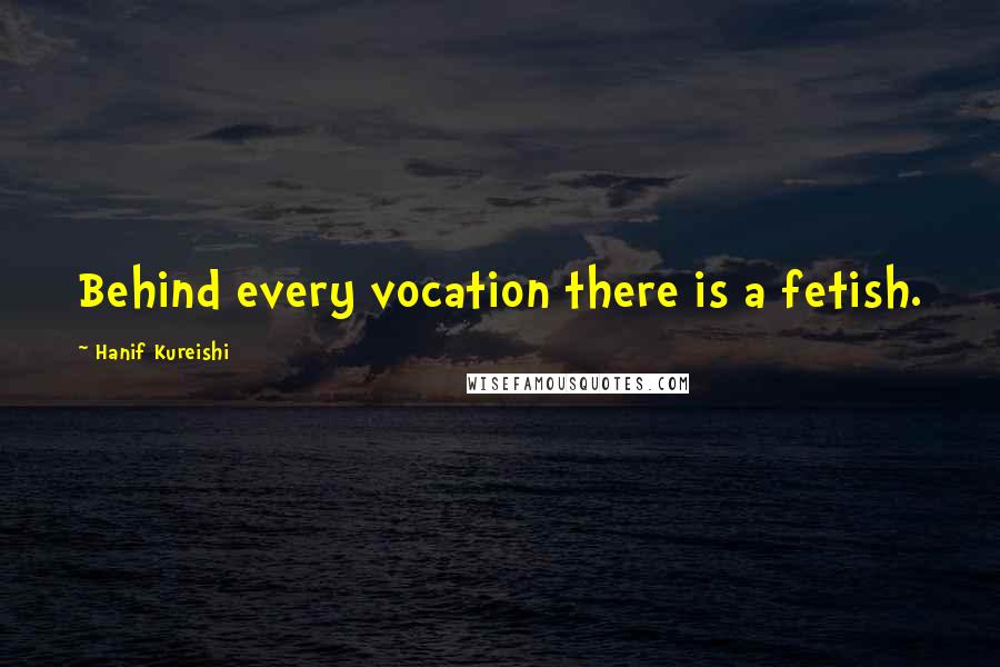 Hanif Kureishi Quotes: Behind every vocation there is a fetish.