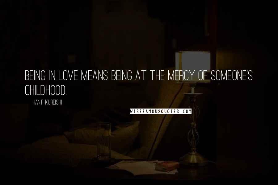 Hanif Kureishi Quotes: Being in love means being at the mercy of someone's childhood.