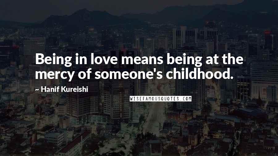 Hanif Kureishi Quotes: Being in love means being at the mercy of someone's childhood.